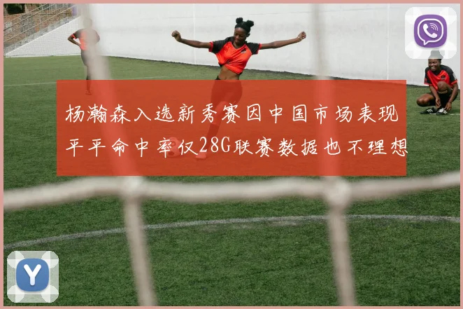 杨瀚森入选新秀赛因中国市场表现平平命中率仅28G联赛数据也不理想