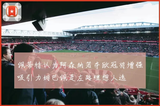 佩蒂特认为阿森纳若夺欧冠将增强吸引力姆巴佩是左路理想人选