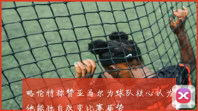 略伦特称赞亚马尔为球队核心认为他能独自改变比赛局势
