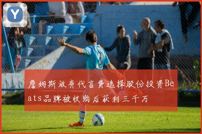詹姆斯放弃代言费选择股份投资Beats品牌被收购后获利三千万