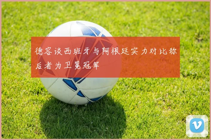 德容谈西班牙与阿根廷实力对比称后者为卫冕冠军