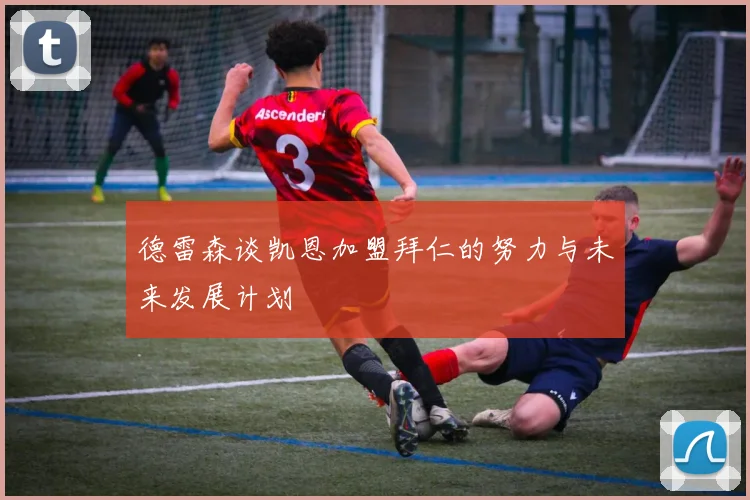 德雷森谈凯恩加盟拜仁的努力与未来发展计划