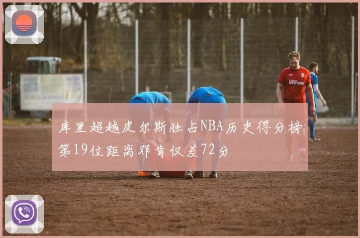 库里超越皮尔斯独占NBA历史得分榜第19位距离邓肯仅差72分