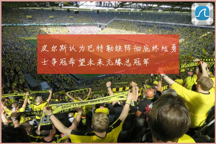皮尔斯认为巴特勒缺阵彻底终结勇士争冠希望未来无缘总冠军