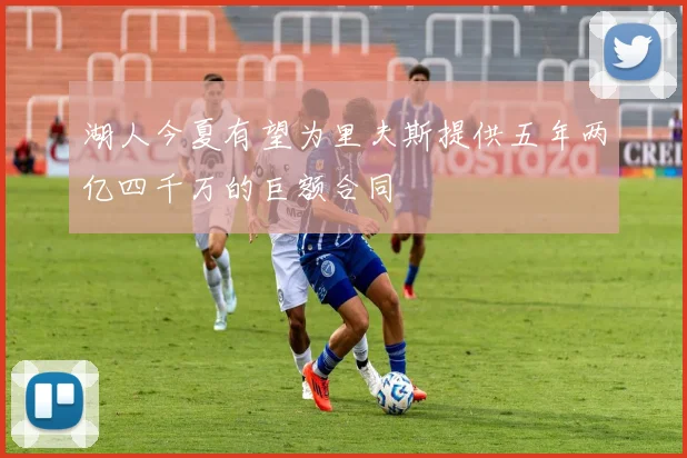 湖人今夏有望为里夫斯提供五年两亿四千万的巨额合同