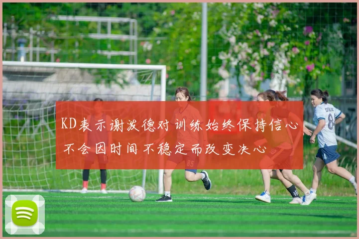 KD表示谢泼德对训练始终保持信心不会因时间不稳定而改变决心