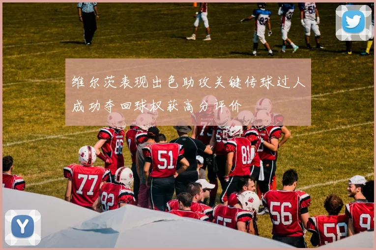 维尔茨表现出色助攻关键传球过人成功夺回球权获高分评价