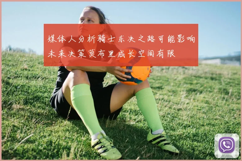媒体人分析骑士东决之路可能影响未来决策莫布里成长空间有限