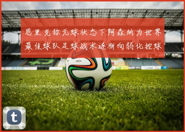 恩里克称无球状态下阿森纳为世界最佳球队足球战术逐渐向弱化控球转型