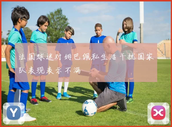 法国球迷对姆巴佩私生活干扰国家队表现表示不满