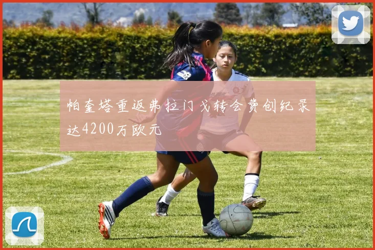 帕奎塔重返弗拉门戈转会费创纪录达4200万欧元