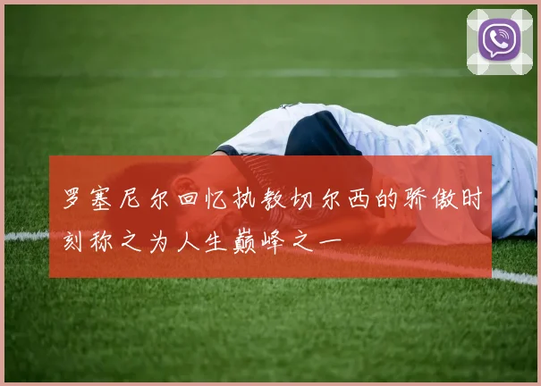 罗塞尼尔回忆执教切尔西的骄傲时刻称之为人生巅峰之一