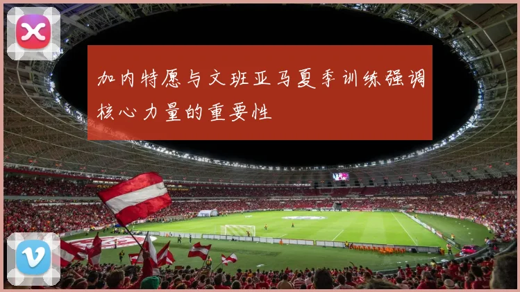 加内特愿与文班亚马夏季训练强调核心力量的重要性
