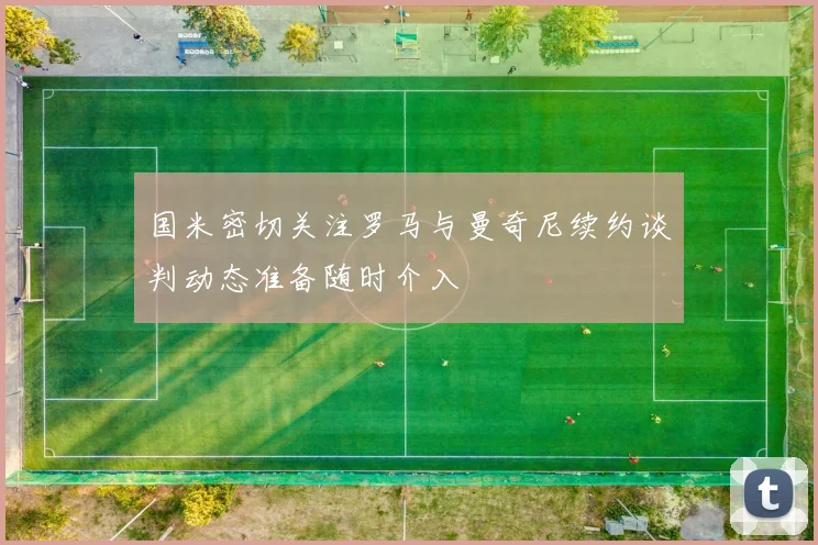 国米密切关注罗马与曼奇尼续约谈判动态准备随时介入
