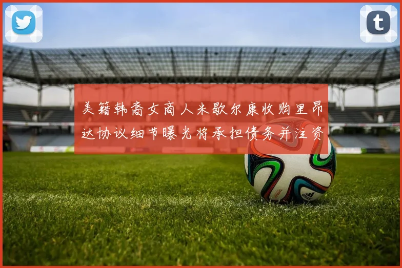 美籍韩裔女商人米歇尔康收购里昂达协议细节曝光将承担债务并注资