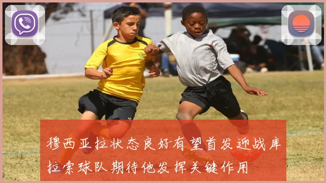 穆西亚拉状态良好有望首发迎战库拉索球队期待他发挥关键作用