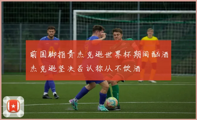前国脚指责杰克逊世界杯期间酗酒杰克逊坚决否认称从不饮酒