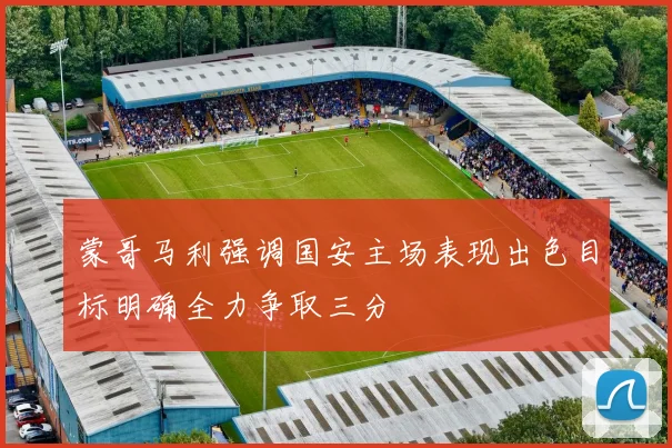蒙哥马利强调国安主场表现出色目标明确全力争取三分