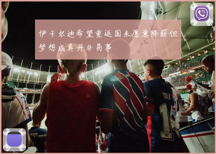伊卡尔迪希望重返国米愿意降薪但梦想成真并非易事