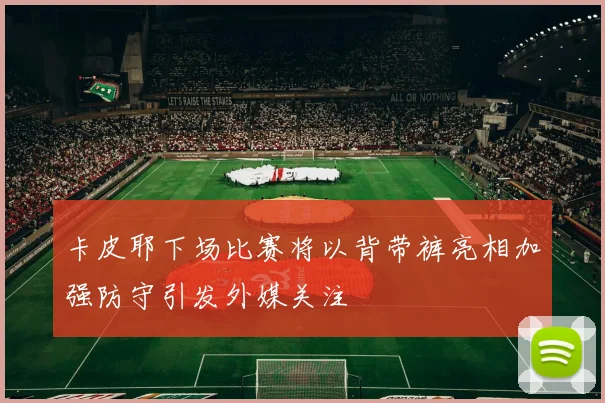 卡皮耶下场比赛将以背带裤亮相加强防守引发外媒关注