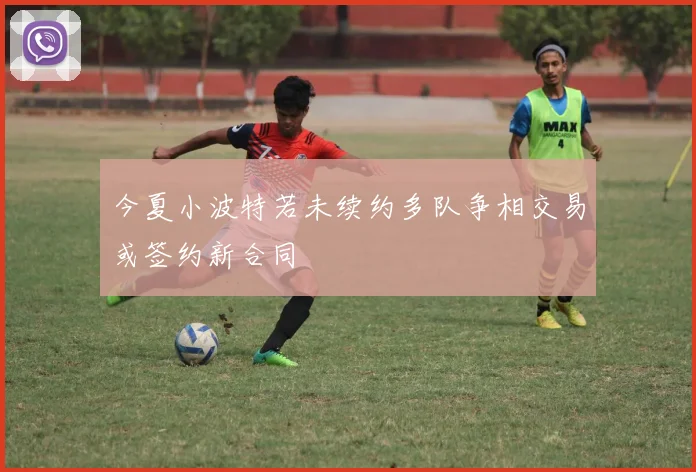今夏小波特若未续约多队争相交易或签约新合同