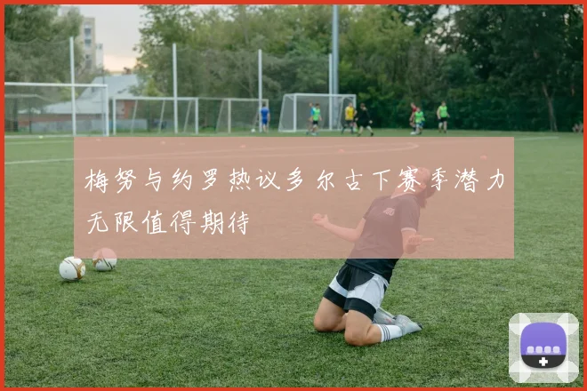 梅努与约罗热议多尔古下赛季潜力无限值得期待