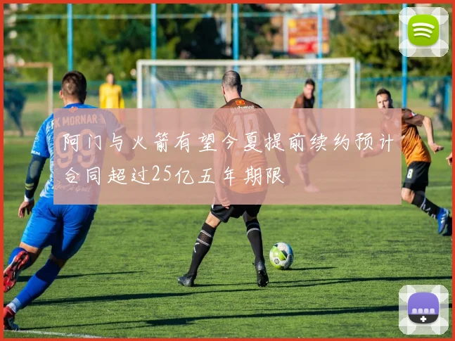 阿门与火箭有望今夏提前续约预计合同超过25亿五年期限