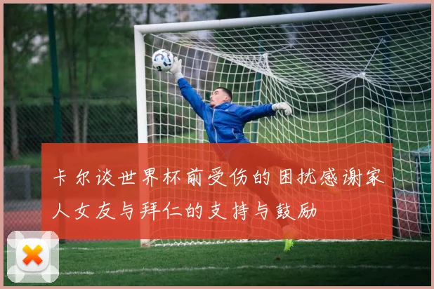 卡尔谈世界杯前受伤的困扰感谢家人女友与拜仁的支持与鼓励