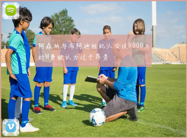 阿森纳与布阿迪经纪人洽谈8000万的M费被认为过于昂贵