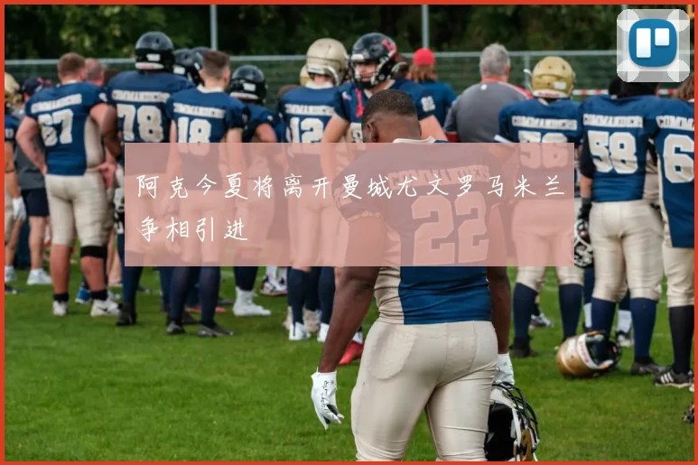 阿克今夏将离开曼城尤文罗马米兰争相引进