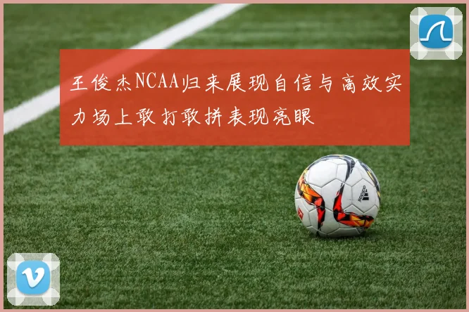 王俊杰NCAA归来展现自信与高效实力场上敢打敢拼表现亮眼