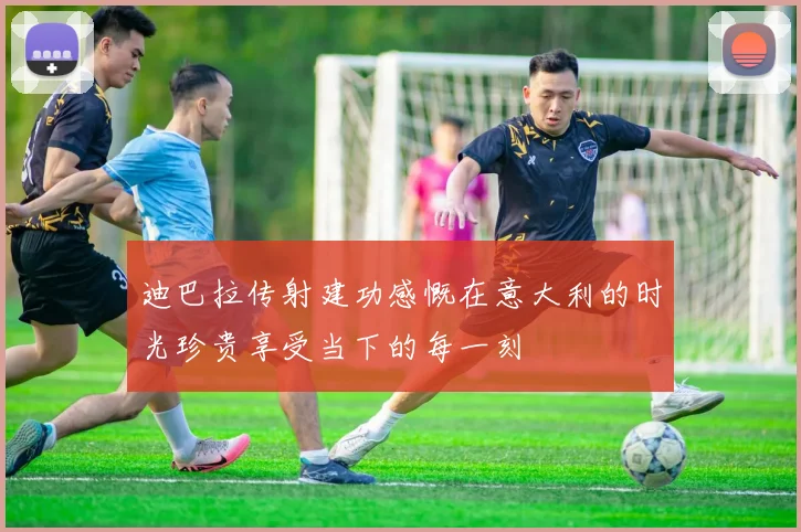 迪巴拉传射建功感慨在意大利的时光珍贵享受当下的每一刻