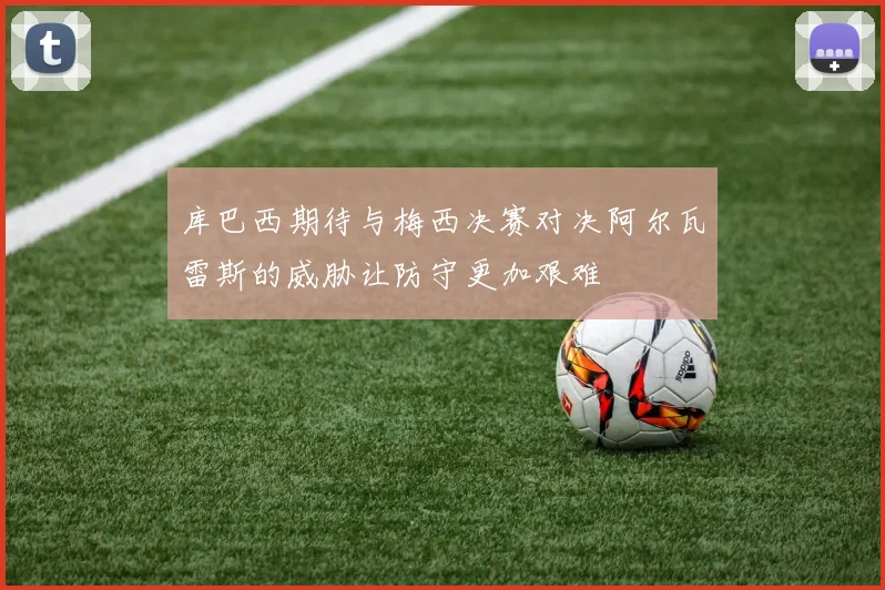 库巴西期待与梅西决赛对决阿尔瓦雷斯的威胁让防守更加艰难