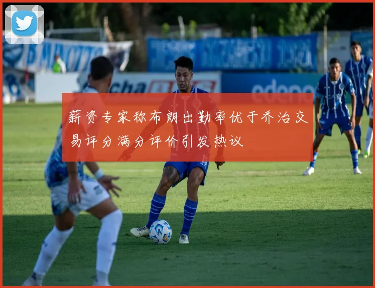 薪资专家称布朗出勤率优于乔治交易评分满分评价引发热议
