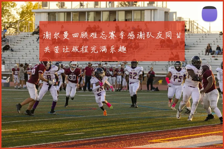 谢尔曼回顾难忘赛季感谢队友同甘共苦让旅程充满乐趣