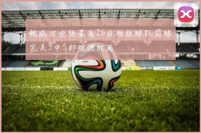 鲍威尔全场最高26分难救球队罚球完美5中5却难挽败局