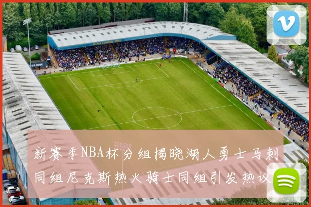 新赛季NBA杯分组揭晓湖人勇士马刺同组尼克斯热火骑士同组引发热议